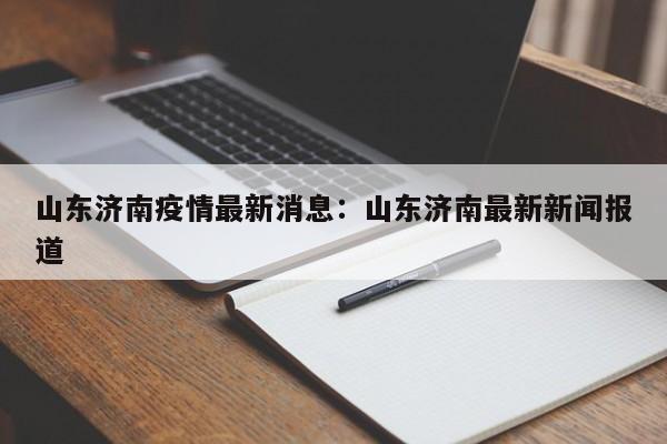 山东济南疫情最新消息：山东济南最新新闻报道