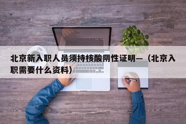 北京新入职人员须持核酸阴性证明—（北京入职需要什么资料）