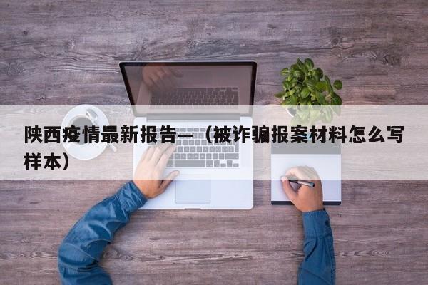 陕西疫情最新报告—（被诈骗报案材料怎么写样本）