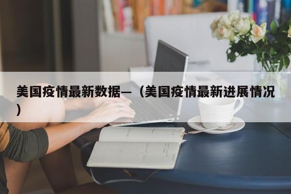 美国疫情最新数据—（美国疫情最新进展情况）