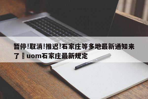 暂停!取消!推迟!石家庄等多地最新通知来了›uom石家庄最新规定