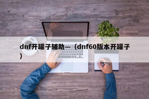 dnf开罐子辅助—（dnf60版本开罐子）