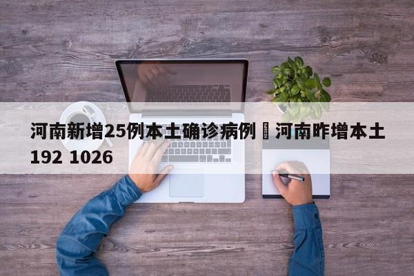 河南新增25例本土确诊病例›河南昨增本土192 1026