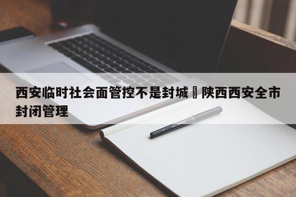 西安临时社会面管控不是封城›陕西西安全市封闭管理
