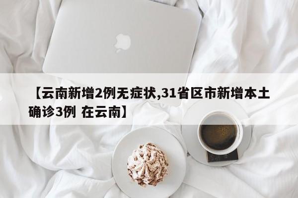 【云南新增2例无症状,31省区市新增本土确诊3例 在云南】