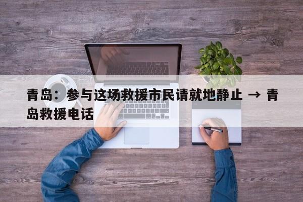 青岛：参与这场救援市民请就地静止 → 青岛救援电话