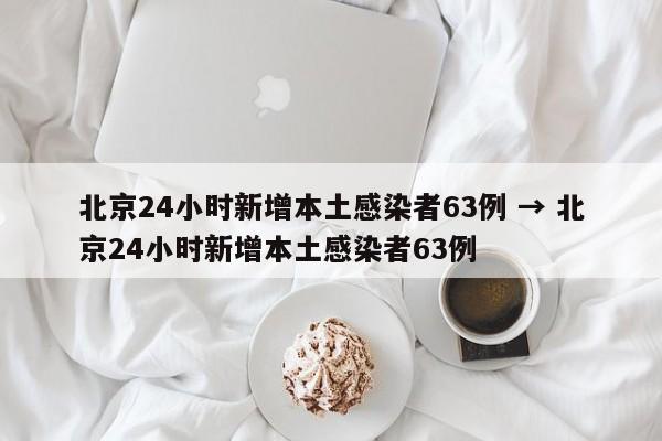 北京24小时新增本土感染者63例 → 北京24小时新增本土感染者63例