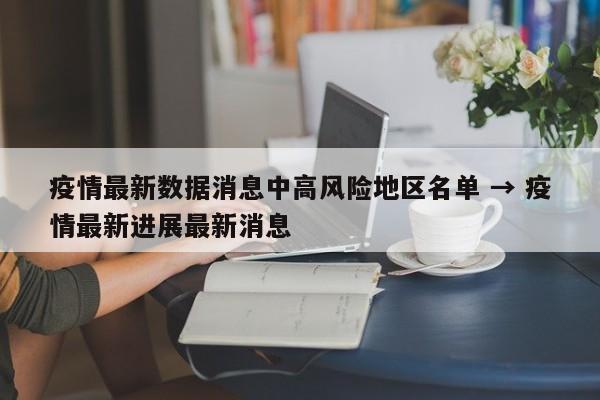 疫情最新数据消息中高风险地区名单 → 疫情最新进展最新消息