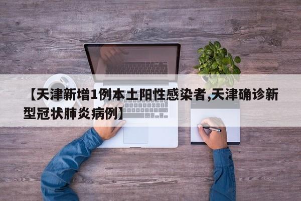 【天津新增1例本土阳性感染者,天津确诊新型冠状肺炎病例】