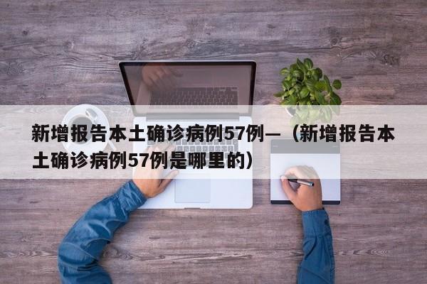 新增报告本土确诊病例57例—（新增报告本土确诊病例57例是哪里的）