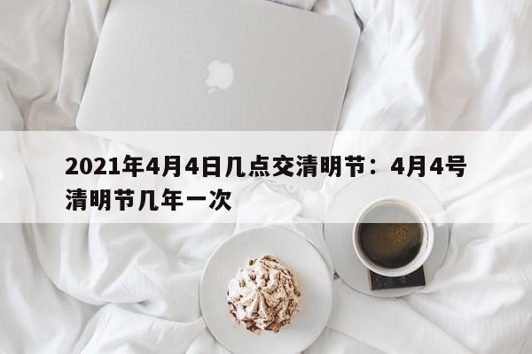 2021年4月4日几点交清明节：4月4号清明节几年一次
