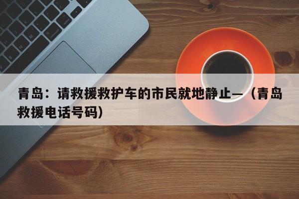 青岛：请救援救护车的市民就地静止—（青岛救援电话号码）