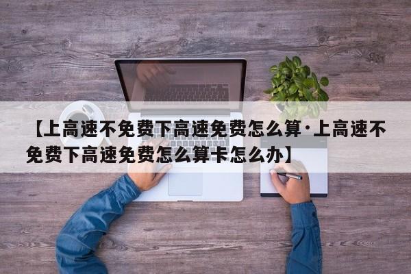 【上高速不免费下高速免费怎么算·上高速不免费下高速免费怎么算卡怎么办】