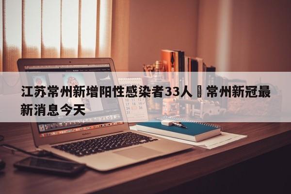 江苏常州新增阳性感染者33人›常州新冠最新消息今天
