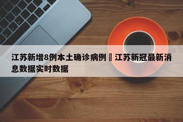 江苏新增8例本土确诊病例›江苏新冠最新消息数据实时数据