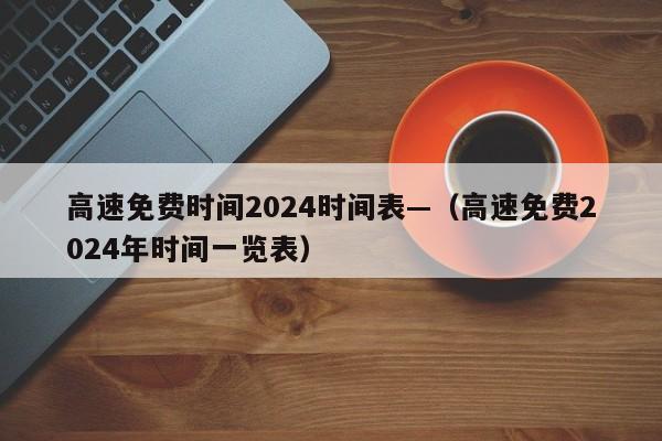 高速免费时间2024时间表—（高速免费2024年时间一览表）