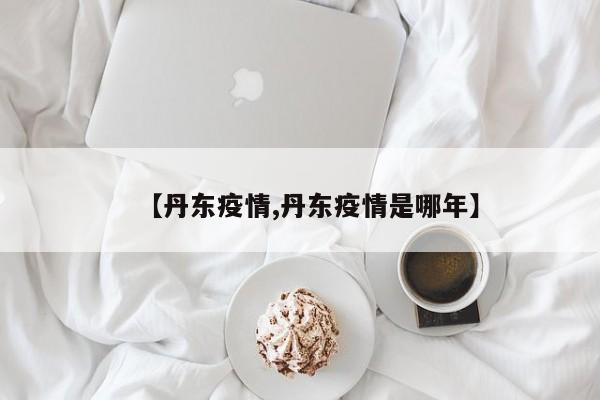 【丹东疫情,丹东疫情是哪年】