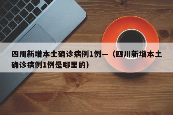 四川新增本土确诊病例1例—（四川新增本土确诊病例1例是哪里的）