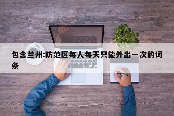 包含兰州:防范区每人每天只能外出一次的词条