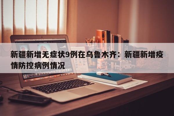新疆新增无症状9例在乌鲁木齐：新疆新增疫情防控病例情况
