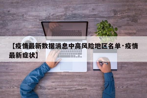 【疫情最新数据消息中高风险地区名单·疫情最新症状】
