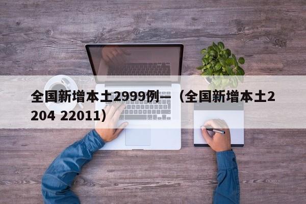 全国新增本土2999例—（全国新增本土2204 22011）