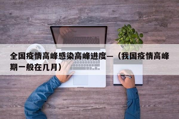 全国疫情高峰感染高峰进度—（我国疫情高峰期一般在几月）