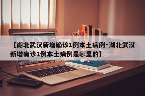 【湖北武汉新增确诊1例本土病例·湖北武汉新增确诊1例本土病例是哪里的】