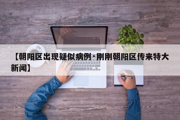 【朝阳区出现疑似病例·刚刚朝阳区传来特大新闻】