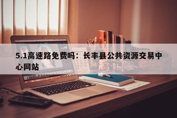 5.1高速路免费吗：长丰县公共资源交易中心网站