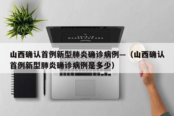 山西确认首例新型肺炎确诊病例—（山西确认首例新型肺炎确诊病例是多少）