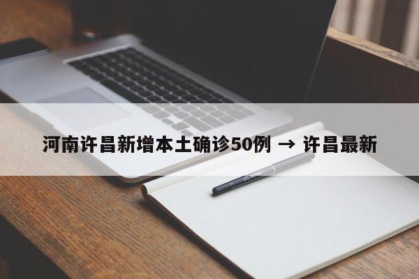 河南许昌新增本土确诊50例 → 许昌最新