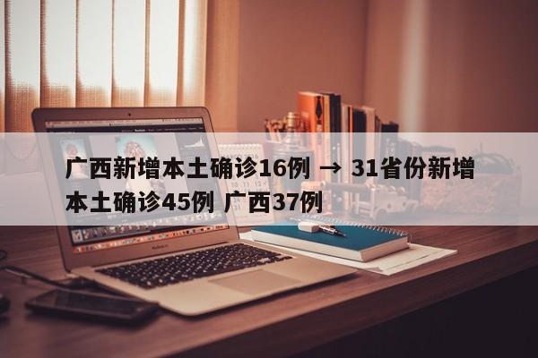 广西新增本土确诊16例 → 31省份新增本土确诊45例 广西37例
