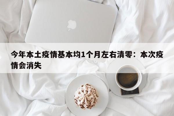 今年本土疫情基本均1个月左右清零：本次疫情会消失