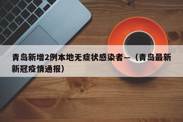 青岛新增2例本地无症状感染者—（青岛最新新冠疫情通报）