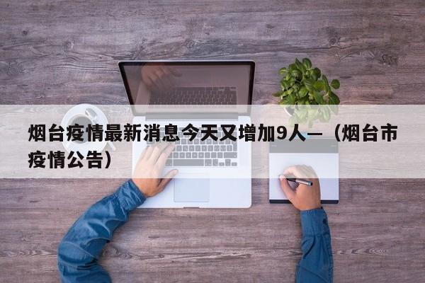烟台疫情最新消息今天又增加9人—（烟台市疫情公告）