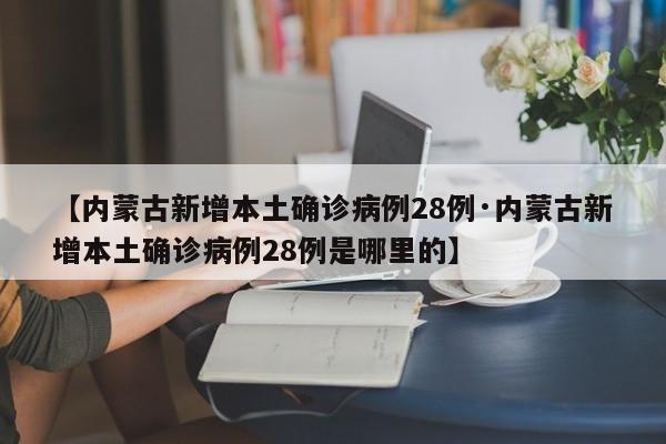 【内蒙古新增本土确诊病例28例·内蒙古新增本土确诊病例28例是哪里的】