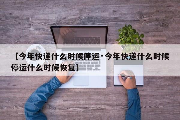【今年快递什么时候停运·今年快递什么时候停运什么时候恢复】