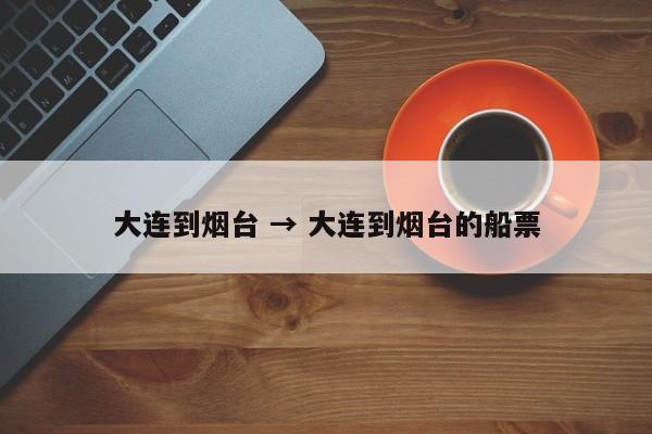 大连到烟台 → 大连到烟台的船票