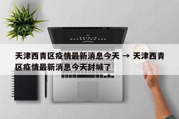 天津西青区疫情最新消息今天 → 天津西青区疫情最新消息今天封城了