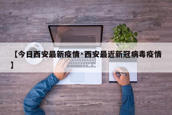 【今日西安最新疫情·西安最近新冠病毒疫情】