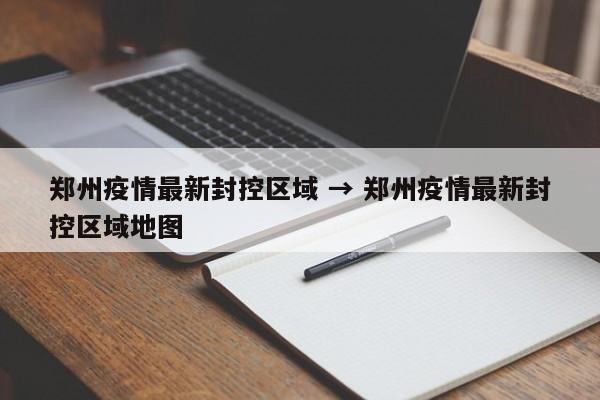 郑州疫情最新封控区域 → 郑州疫情最新封控区域地图