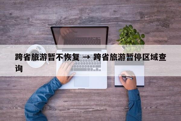 跨省旅游暂不恢复 → 跨省旅游暂停区域查询