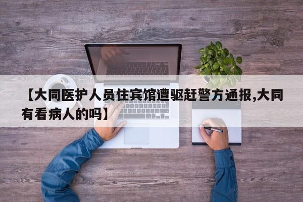 【大同医护人员住宾馆遭驱赶警方通报,大同有看病人的吗】