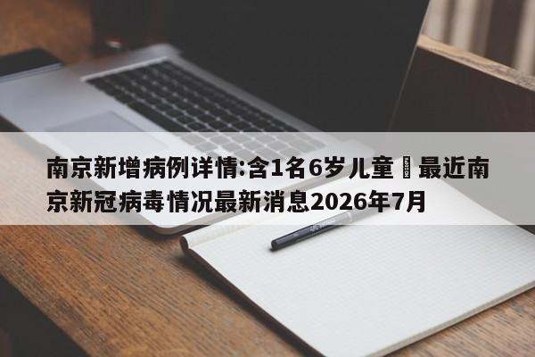 南京新增病例详情:含1名6岁儿童›最近南京新冠病毒情况最新消息2026年7月
