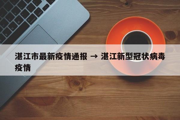 湛江市最新疫情通报 → 湛江新型冠状病毒疫情