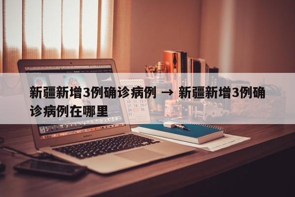 新疆新增3例确诊病例 → 新疆新增3例确诊病例在哪里