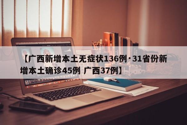 【广西新增本土无症状136例·31省份新增本土确诊45例 广西37例】