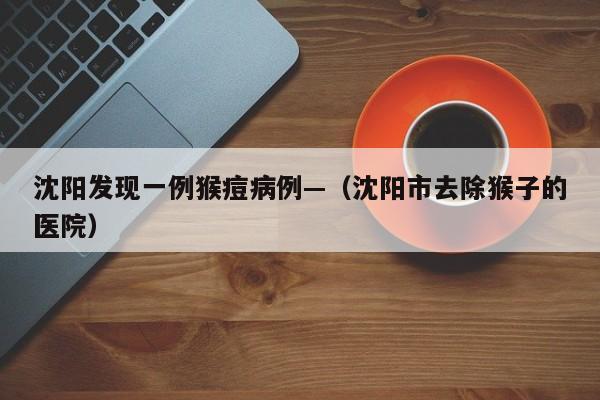 沈阳发现一例猴痘病例—（沈阳市去除猴子的医院）