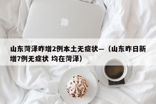 山东菏泽昨增2例本土无症状—（山东昨日新增7例无症状 均在菏泽）